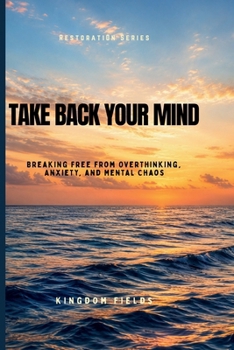 Take Back Your Mind: Your Mind Is Not Your Enemy: How to Stop Overthinking, Regain Control, and Find Peace in a Noisy World (KINGDOM FIELDS Series)
