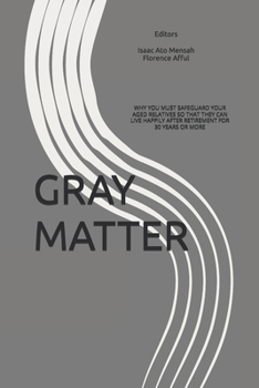GRAY MATTER: WHY YOU MUST SAFEGUARD YOUR AGED RELATIVES SO THAT THEY CAN LIVE HAPPILY AFTER RETIREMENT FOR 30 YEARS OR MORE