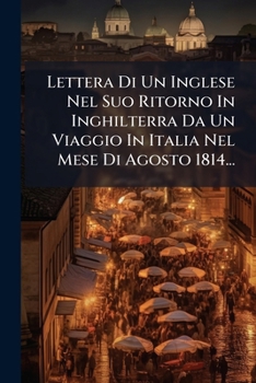 Lettera Di Un Inglese Nel Suo Ritorno In Inghilterra Da Un Viaggio In Italia Nel Mese Di Agosto 1814... (Italian Edition)