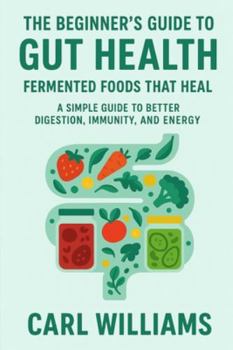 The Beginner’s Guide to Gut Health: Fermented Foods That Heal – A Simple Guide to Better Digestion, Immunity, and Energy