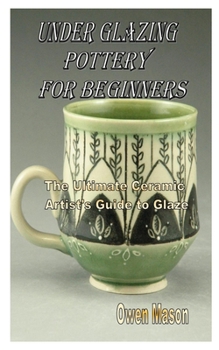 Paperback Under Glazing Pottery for Beginners: The Ultimate Ceramic Artist's Guide to Glaze Book