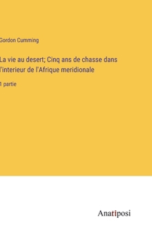 La vie au desert; Cinq ans de chasse dans l'interieur de l'Afrique meridionale: 1 partie