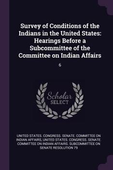 Survey of Conditions of the Indians in the United States: Hearings Before a Subcommittee of the Committee on Indian Affairs: 6