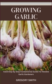 Paperback Growing Garlic: Valid Step By Step Fundamental Guide For Newbie Garlic Gardeners Book