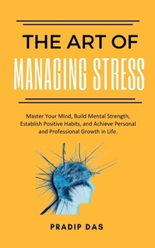 The Art of Managing Stress: Master Your Mind, Build Mental Strength, Establish Positive Habits, and Achieve Personal and Professional Growth in Life. ... of Inspiration this Christmas and New Year)