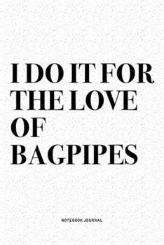 I Do It For The Love Of Bagpipes: A 6x9 Inch Diary Notebook Journal With A Bold Text Font Slogan On A Matte Cover and 120 Blank Lined Pages Makes A Great Alternative To A Card