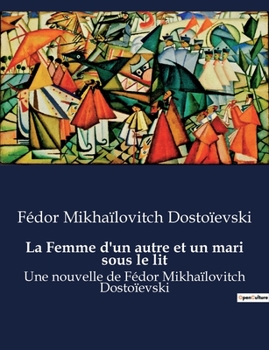 La Femme d'un autre et un mari sous le lit: Une nouvelle de Fédor Mikhaïlovitch Dostoïevski