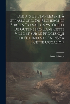 Paperback Débuts De L'Imprimerie À Strasbourg, Ou Recherches Sur Les Travaux Mystérieux De Gutenberg Dans Cette Ville Et Sur Le Procès Qui Lui Fut Intenté En 14 [French] Book