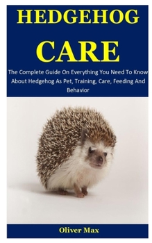 Paperback Hedgehog Care: The Complete Guide On Everything You Need To Know About Hedgehog As Pet, Training, Care, Feeding And Behavior Book