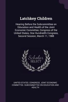 Latchkey Children: Hearing Before the Subcommittee on Education and Health of the Joint Economic Committee, Congress of the United States, One Hundredth Congress, Second Session, March 11, 1988