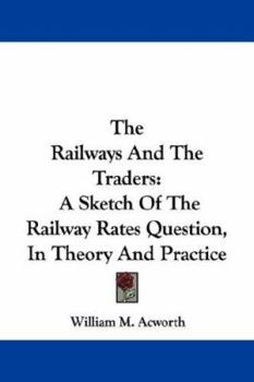 The Railways And The Traders: A Sketch Of The Railway Rates Question, In Theory And Practice