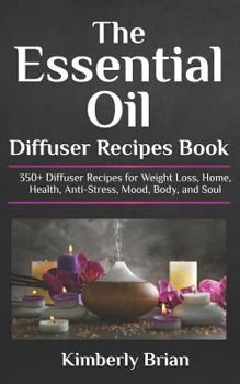 The Essential Oil Diffuser Recipes Book: 350+ Diffuser Recipes for Weight Loss, Home, Health, Anti-Stress, Mood, Body, and Soul (Essential Oil Diffuser Recipes for aromatherapy, homes, health, mood)