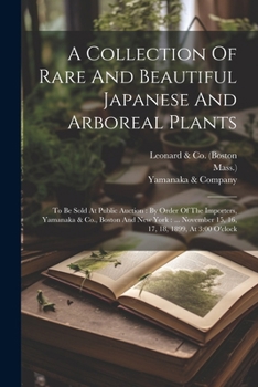 Paperback A Collection Of Rare And Beautiful Japanese And Arboreal Plants: To Be Sold At Public Auction: By Order Of The Importers, Yamanaka & Co., Boston And N Book