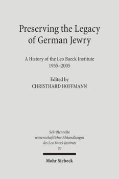 Preserving the Legacy of German Jewry: A History of the Leo Baeck Institute, 1955-2005