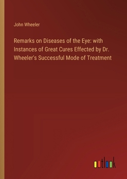 Paperback Remarks on Diseases of the Eye: with Instances of Great Cures Effected by Dr. Wheeler's Successful Mode of Treatment Book