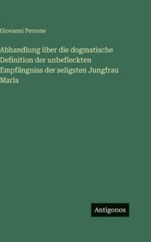 Abhandlung über die dogmatische Definition der unbefleckten Empfängniss der seligsten Jungfrau Maria (German Edition)