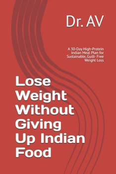 Lose Weight Without Giving Up Indian Food: A 30-Day High-Protein Indian Meal Plan for Sustainable, Guilt- Free Weight Loss