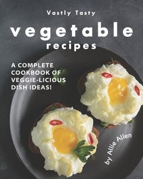 Vastly Tasty Vegetable Recipes: A Complete Cookbook of Veggie-Licious Dish Ideas!