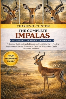IMPALAS BEGINNER TO EXPERT HANDBOOK: A Detailed Guide to Impala Biology and Herd Behavior – Feeding Requirements, Habitat Preferences, Seasonal Adaptations, Social Structures, and More.