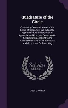 Hardcover Quadrature of the Circle: Containing Demonstrations of the Errors of Geometers in Finding the Approximations in Use; With an Appendix, and Pract Book