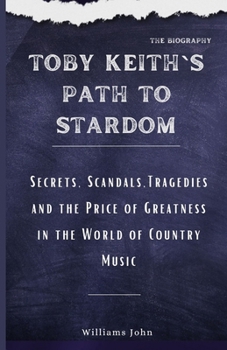 Toby Keith's Path to Stardom: Secrets, Scandals, Tragedies and the Price of Greatness in the World of Country Music