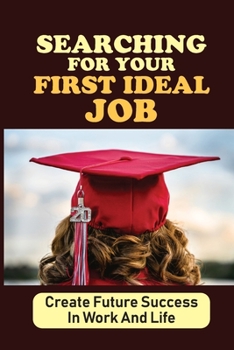 Paperback Searching For Your First Ideal Job: Create Future Success In Work And Life: Get Real Job After Graduating Book