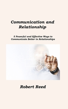 Hardcover Communication and Relationship: 5 Powerful and Effective Ways to Communicate Better in Relationships Book