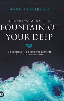 Breaking Open the Fountain of Your Deep: Discovering the Prophetic Pattern of the Spirit-Filled Life