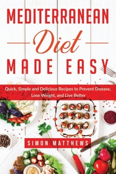 Mediterranean Diet Made Easy: Quick, Simple and Delicious Recipes To Prevent Disease, Lose Weight, and Live Better