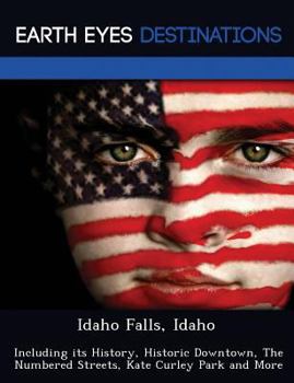 Paperback Idaho Falls, Idaho: Including Its History, Historic Downtown, the Numbered Streets, Kate Curley Park and More Book
