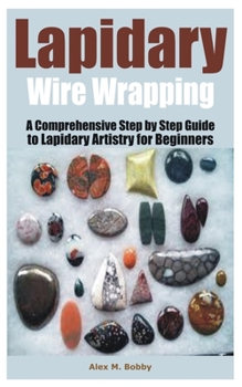 Paperback Lapidary Wire Wrapping: A Comprehensive Step by Step Guide to Lapidary Artistry for Beginners Book