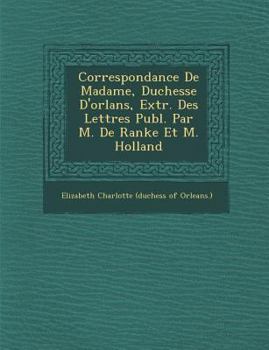 Paperback Correspondance de Madame, Duchesse D'Orl ANS, Extr. Des Lettres Publ. Par M. de Ranke Et M. Holland [French] Book