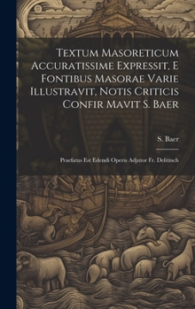 Textum Masoreticum Accuratissime Expressit, E Fontibus Masorae Varie Illustravit, Notis Criticis Confir Mavit S. Baer: Praefatus Est Edendi Operis Adj