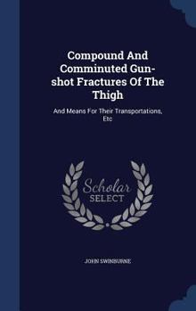 Compound and Comminuted Gun-Shot Fractures of the Thigh: And Means for Their Transportations, Etc - Primary Source Edition