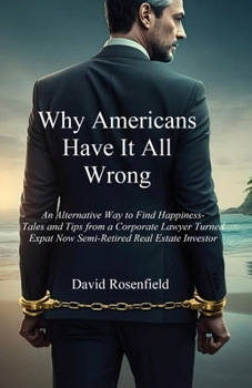 Paperback Why Americans Have It All Wrong: An Alternative Way to Find Happiness-Tales and Tips from a Corporate Lawyer Turned Expat Now Semi-Retired Real Estate Book