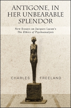 Antigone, in Her Unbearable Splendor: New Essays on Jacques Lacan's The Ethics of Psychoanalysis - Book  of the SUNY Series: Intersections: Philosophy and Critical Theory