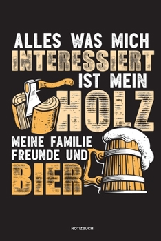 Alles was mich interessiert ist mein Holz meine Familie Freunde und Bier Notizbuch: F�r Holzf�ller, Holzliebhaber Notizbuch Tagebuch ... Holzf�ller, Waldarbeiter & F�rster Geschenk Holz Wald Motors�ge