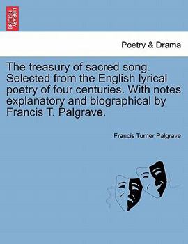 Paperback The Treasury of Sacred Song. Selected from the English Lyrical Poetry of Four Centuries. with Notes Explanatory and Biographical by Francis T. Palgrav Book