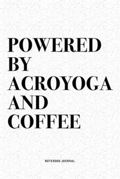 Powered By Acroyoga And Coffee: A 6x9 Inch Notebook Journal Diary With A Bold Text Font Slogan On A Matte Cover and 120 Blank Lined Pages Makes A Great Alternative To A Card