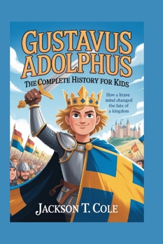 GUSTAVUS ADOLPHUS: The Complete History for Kids: How a Brave Mind Changed the Fate of a Kingdom (Collections of Historical Books about Great People in Europe)