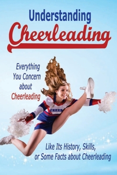 Paperback Understanding Cheerleading: Everything you concern about cheerleading like its history, skills, or some facts about cheerleading: Cheerleading Dri Book