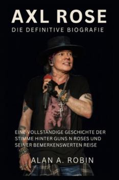 Axl Rose: Die definitive Biografie: Eine vollständige Geschichte der Stimme hinter Guns N Roses und seiner bemerkenswerten Reise (German Edition)