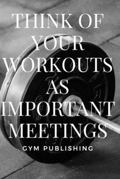Think Of Your Workouts As Important Meetings: Motivational Notebook, Journal, Diary (110 Pages, Blank, 6 x 9)