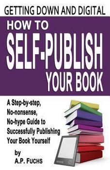 Paperback Getting Down and Digital: How to Self-Publish Your Book - A Step-By-Step, No-Nonsense, No-Hype Guide to Successfully Publishing Your Book Yourse Book