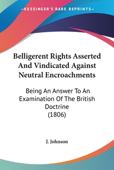 Paperback Belligerent Rights Asserted And Vindicated Against Neutral Encroachments: Being An Answer To An Examination Of The British Doctrine (1806) Book