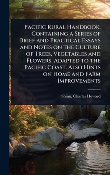 Pacific Rural Handbook; Containing a Series of Brief and Practical Essays and Notes on the Culture of Trees, Vegetables and Flowers, Adapted to the ... Also Hints on Home and Farm Improvements