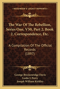 The War Of The Rebellion, Series One, V50, Part 2, Book 1, Correspondence, Etc.: A Compilation Of The Official Records