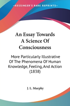An Essay Towards A Science Of Consciousness: More Particularly Illustrative Of The Phenomena Of Human Knowledge, Feeling, And Action