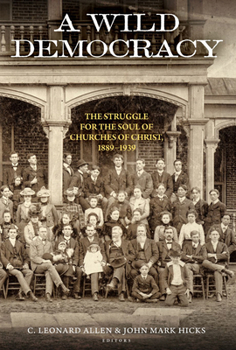 A Wild Democracy (Vol. 1 of 3): The Struggle for the Soul of Churches of Christ, 1889-1939