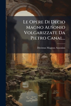 Le Opere Di Decio Magno Ausonio Volgarizzate Da Pietro Canal... (Italian Edition)